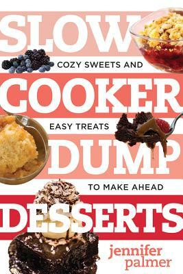Slow Cooker Dump Desserts: Cozy Sweets and Easy Treats to Make Ahead by Jennifer Palmer