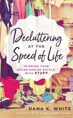 Decluttering at the Speed of Life: Winning Your Never-Ending Battle with Stuff by Dana K. White