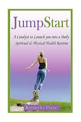JumpStart: A Catalyst to Launch you into a Daily Spiritual & Physical Health Routine by Kimberley Payne