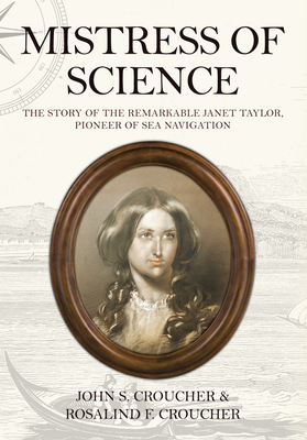 Mistress of Science: The Story of the Remarkable Janet Taylor, Pioneer of Sea Navigation by Rosalind F. Croucher, John S. Croucher