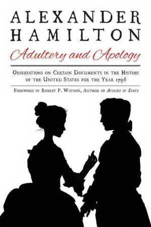 Alexander Hamilton: Adultery and Apology: Observations on Certain Documents in the History of the United States for the Year 1796 by Alexander Hamilton, Robert P. Watson
