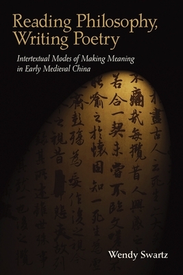 Reading Philosophy, Writing Poetry: Intertextual Modes of Making Meaning in Early Medieval China by Wendy Swartz