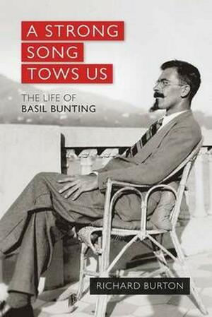 A Strong Song Tows Us: The life of Basil Bunting, Britain's greatest modernist poet by Richard Burton