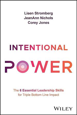 Intentional Power: The 6 Essential Leadership Skills for Triple Bottom Line Impact by Corey Jones, JeanAnn Nichols, Lisen Stromberg