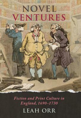 Novel Ventures: Fiction and Print Culture in England, 1690-1730 by Leah Orr