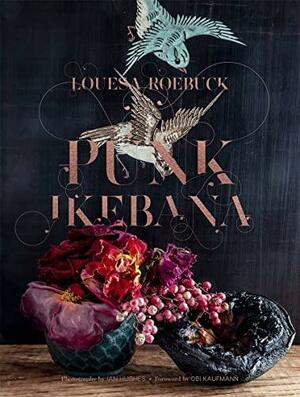 Punk Ikebana: Reimagining the Art of Floral Design by Louesa Roebuck