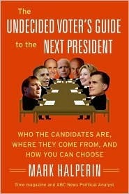 The Undecided Voter's Guide to the Next President: Who the Candidates Are, Where They Come from, and How You Can Choose by Mark Halperin
