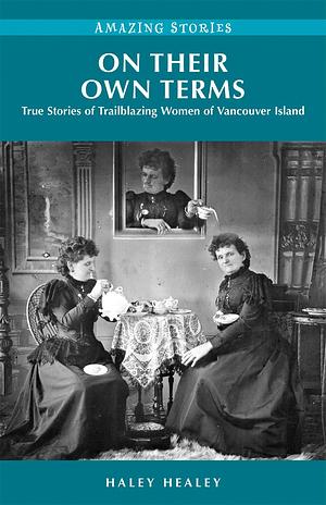 On Their Own Terms: True Stories of Trailblazing Women of Vancouver Island by Haley Healey