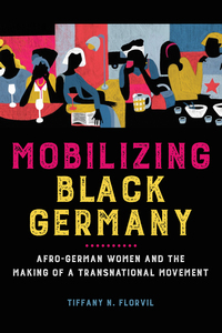 Mobilizing Black Germany: Afro-German Women and the Making of a Transnational Movement by Tiffany N. Florvil