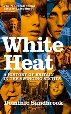 White Heat: A History of Britain in the Swinging Sixties, 1964-70 by Dominic Sandbrook