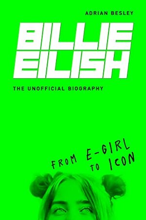 Billie Eilish: From e-girl to Icon: The Unofficial Biography by Adrian Besley