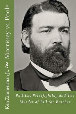 Morrissey vs. Poole: Politics, Prizefighting and The Murder of Bill the Butcher by Ken Zimmerman