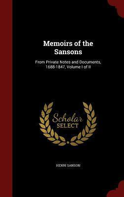 Memoirs of the Sansons: From Private Notes and Documents, 1688-1847, Volume I of II by Henri Sanson