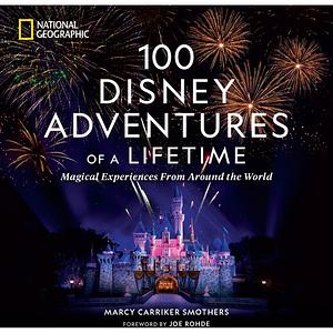 100 Disney Adventures of a Lifetime: Magical Experiences From Around the World by Marcy Smothers