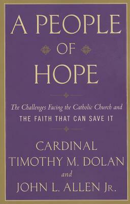 A People of Hope: The Challenges Facing the Catholic Church and the Faith That Can Save It by Timothy M. Dolan, John L. Allen