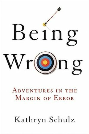Being Wrong: Adventures in the Margin of Error by Kathryn Schulz