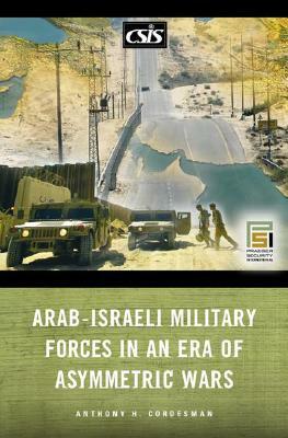 Arab-Israeli Military Forces in an Era of Asymmetric Wars by Anthony H. Cordesman