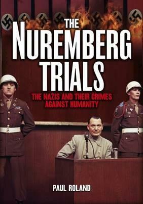 The Nuremberg Trials: The Nazis and Their Crimes Against Humanity by Paul Roland