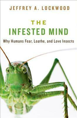 Infested Mind: Why Humans Fear, Loathe, and Love Insects by Jeffrey Lockwood