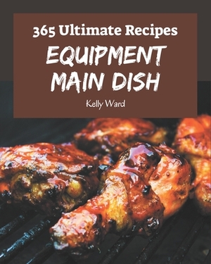 365 Ultimate Equipment Main Dish Recipes: Discover Equipment Main Dish Cookbook NOW! by Kelly Ward