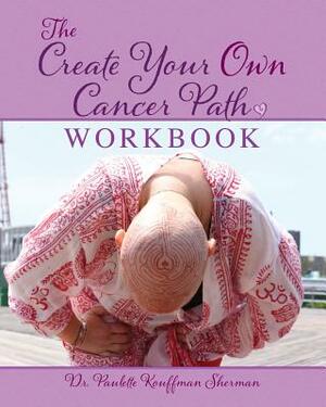 The Create Your Own Cancer Path Workbook by Paulette Kouffman Sherman