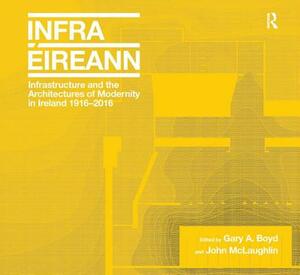 Infrastructure and the Architectures of Modernity in Ireland 1916-2016 by Gary A. Boyd, John McLaughlin