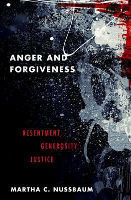 Anger and Forgiveness: Resentment, Generosity, Justice by Martha C. Nussbaum