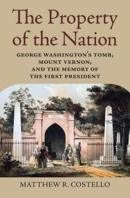 Property of the Nation: George Washington's Tomb, Mount Vernon, and the Memory of the First President by Matthew R Costello