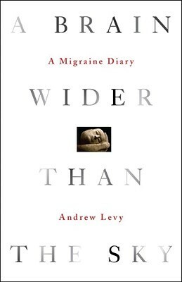 A Brain Wider Than the Sky: A Migraine Diary by Andrew Levy