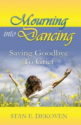 Mourning to Dancing: Saying Goodbye to Grief by Stan Dekoven