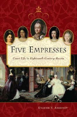 Five Empresses: Court Life in Eighteenth-Century Russia by Evgenii V. Anisimov