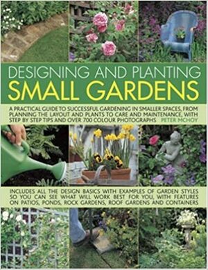 Designing and Planting Small Gardens: A Practical Guide to Successful Gardening in Smaller Spaces, from Planning the Layout and Plants to Care and Maintenance, with Step by Step Tips and Over 700 Colour Photographs. by Peter McHoy