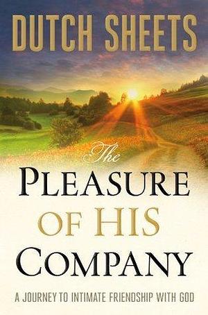 The Pleasure of His Company: A Journey to Intimate Friendship With God by Dutch Sheets, Dutch Sheets