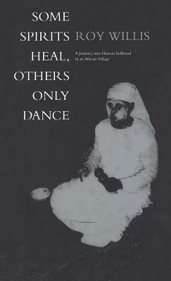 Some Spirits Heal, Others Only Dance: A Journey Into Human Selfhood in an African Village by Roy Willis