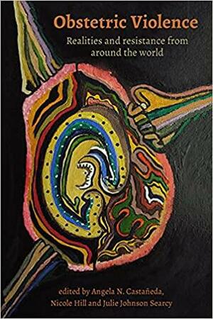 Obstetric Violence: Realities, and Resistance from Around the World by Angela N. Castañed, Nicole Hill, Julie Johnson Searcy is