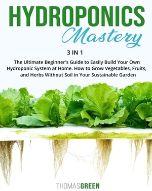 Hydroponics Mastery: 3 IN 1: The Ultimate Beginner's Guide to Easily Build Your Own Hydroponic System at Home. How to Grow Vegetables, Frui by Thomas Green