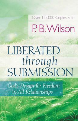 Liberated Through Submission: God's Design for Freedom in All Relationships by P. B. Wilson