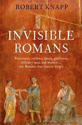 Invisible Romans Prostitutes, outlaws, slaves, gladiators, ordinary men and women ... the Romans that history forgot by Robert Knapp