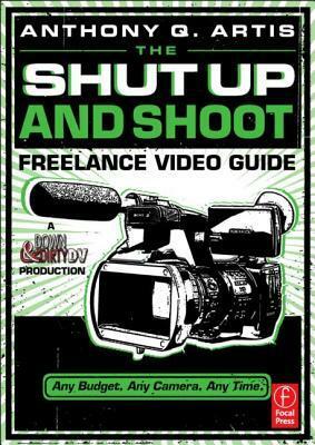 The Shut Up and Shoot Freelance Video Guide: A Down & Dirty DV Production by Anthony Q. Artis