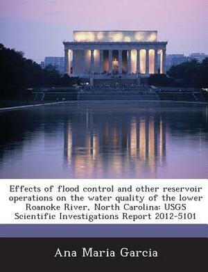 Effects of Flood Control and Other Reservoir Operations on the Water Quality of the Lower Roanoke River, North Carolina: Usgs Scientific Investigation by Ana Maria Garcia