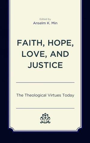 Faith, Hope, Love, and Justice: The Theological Virtues Today by Anselm K. Min, Rhys Kuzmic, Thomas P. Rausch, Jonathan Russell, M Shawn Copeland, Mary McClintock Fulkerson, Joseph Prabhu, Paul E. Capetz, Grace Y. Kao, Stephen T. Davis, Francis Schussler Fiorenza, Paul Pistone, Elaine A Robinson, Shane Akerman, Kirsten Gerdes, Ingolf U. Dalferth