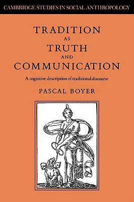 Tradition as Truth and Communication: A Cognitive Description of Traditional Discourse by Pascal Boyer