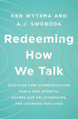 Redeeming How We Talk: Discover How Communication Fuels Our Growth, Shapes Our Relationships, and Changes Our Lives by A.J. Swoboda, Ken Wytsma