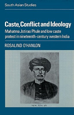 Caste, Conflict and Ideology: Mahatma Jotirao Phule and Low Caste Protest in Nineteenth-Century Western India by Rosalind O'Hanlon