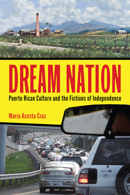 Dream Nation: Puerto Rican Culture and the Fictions of Independence by María Acosta Cruz