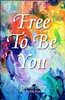 Free To Be You: Living From Your God-Given Design by Elizabeth Gunter, Sylvia Gunter