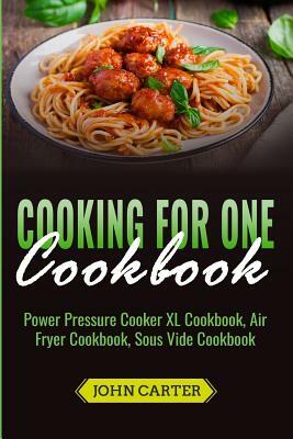 Cooking For One Cookbook: Power Pressure Cooker XL Cookbook, Air Fryer Cookbook, Sous Vide Cookbook by John Carter