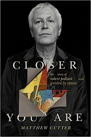 Closer You Are: The Story of Robert Pollard and Guided By Voices by Matthew Cutter