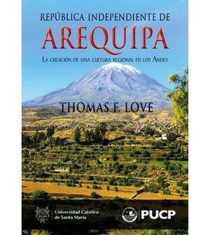 República independiente de Arequipa: la creación de una cultura regional en los Andes by Thomas F. Love