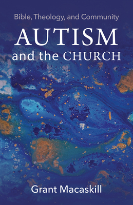 Autism and the Church: Bible, Theology, and Community by Grant Macaskill